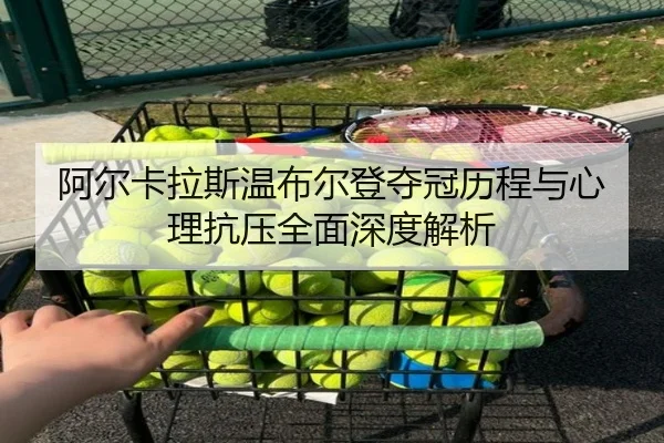 阿尔卡拉斯温布尔登夺冠历程与心理抗压全面深度解析